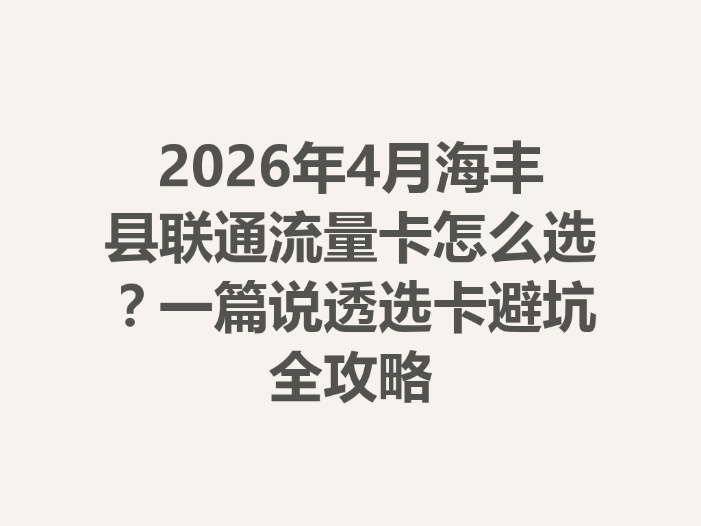 2026年4月海丰县联通流量卡怎么选？一篇说透选卡避坑全攻略