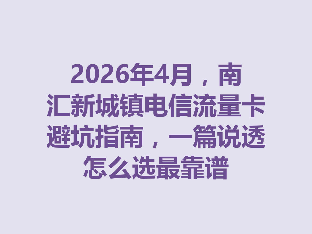 2026年4月，南汇新城镇电信流量卡避坑指南，一篇说透怎么选最靠谱