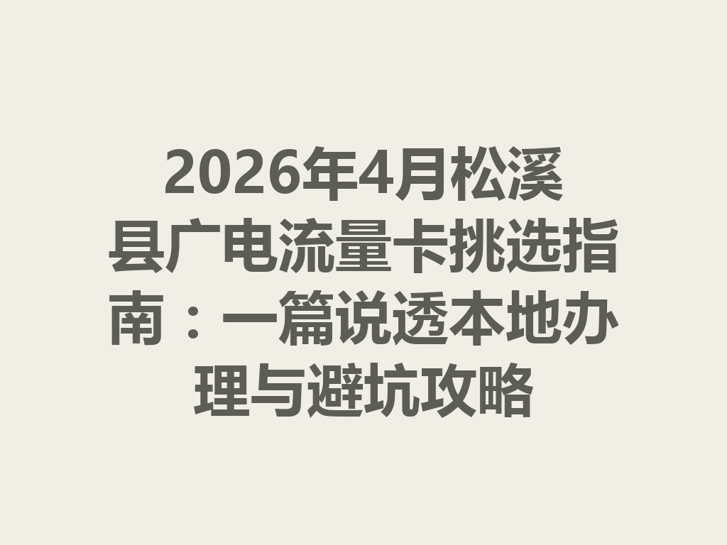 2026年4月松溪县广电流量卡挑选指南：一篇说透本地办理与避坑攻略