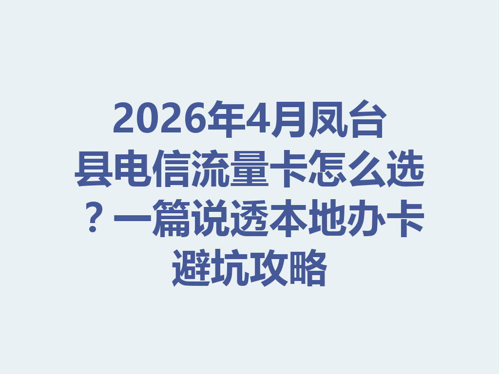 2026年4月凤台县电信流量卡怎么选？一篇说透本地办卡避坑攻略