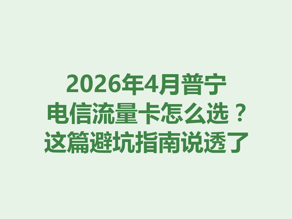 2026年4月普宁电信流量卡怎么选？这篇避坑指南说透了