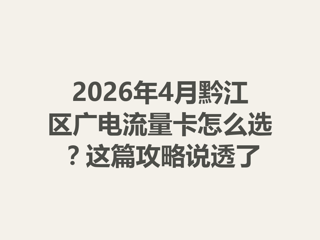 2026年4月黔江区广电流量卡怎么选？这篇攻略说透了