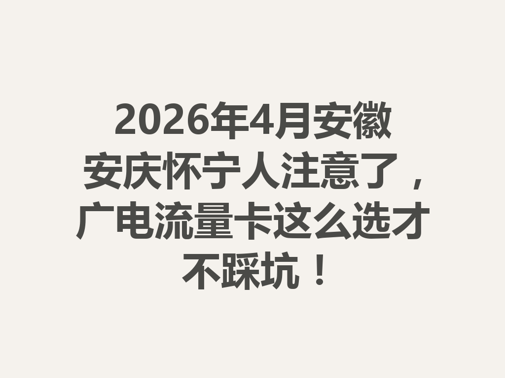 2026年4月安徽安庆怀宁人注意了，广电流量卡这么选才不踩坑！