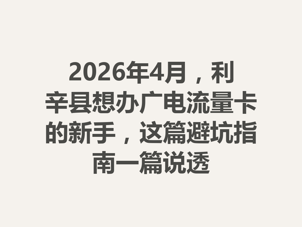 2026年4月，利辛县想办广电流量卡的新手，这篇避坑指南一篇说透