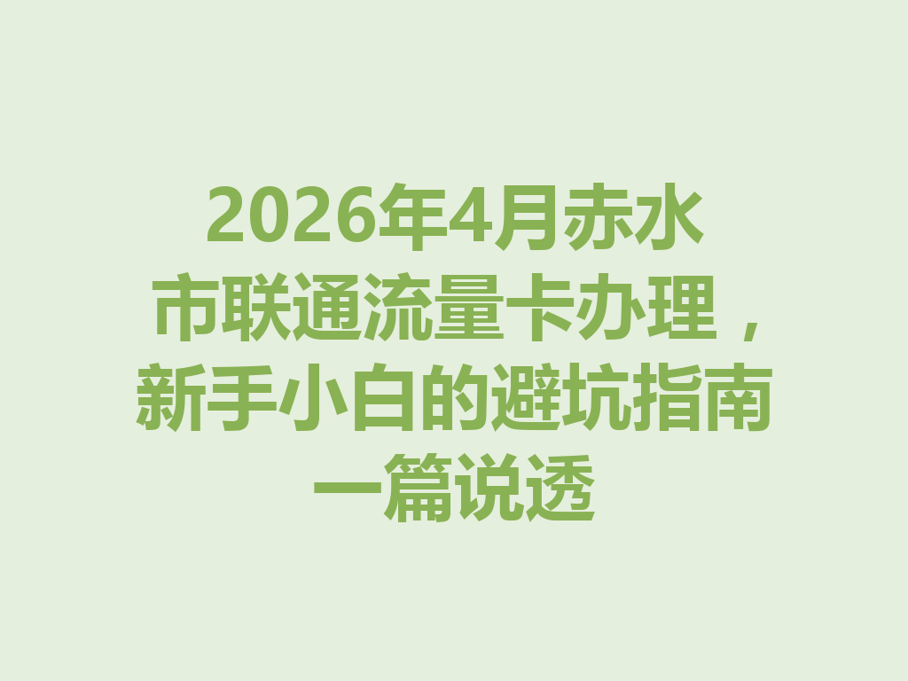 2026年4月赤水市联通流量卡办理，新手小白的避坑指南一篇说透