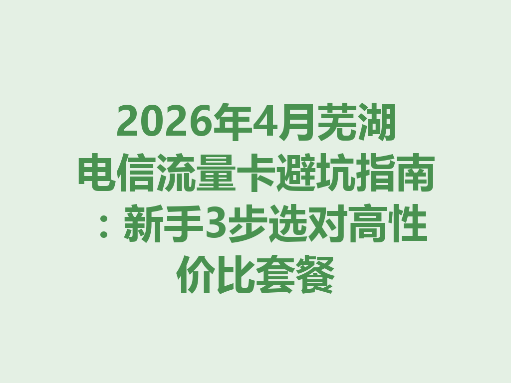 2026年4月芜湖电信流量卡避坑指南：新手3步选对高性价比套餐