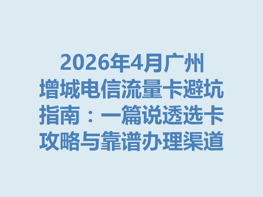 2026年4月广州增城电信流量卡避坑指南：一篇说透选卡攻略与靠谱办理渠道
