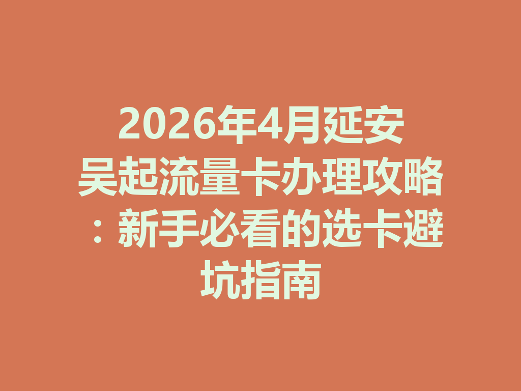 2026年4月延安吴起流量卡办理攻略：新手必看的选卡避坑指南
