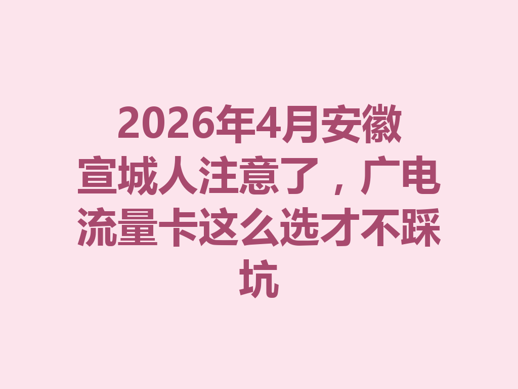 2026年4月安徽宣城人注意了，广电流量卡这么选才不踩坑