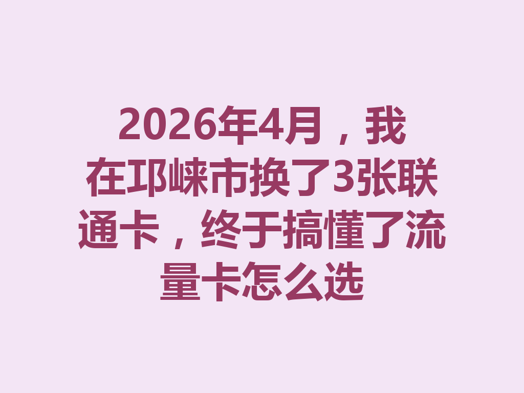2026年4月，我在邛崃市换了3张联通卡，终于搞懂了流量卡怎么选