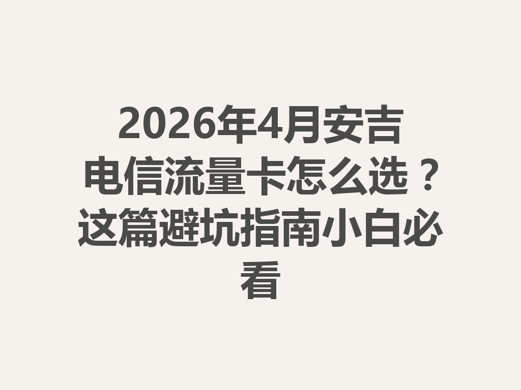 2026年4月安吉电信流量卡怎么选？这篇避坑指南小白必看