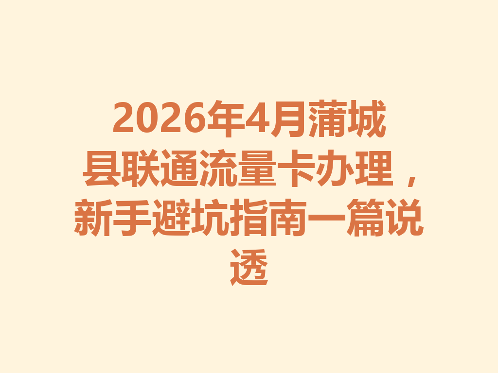 2026年4月蒲城县联通流量卡办理,新手避坑指南一篇说透