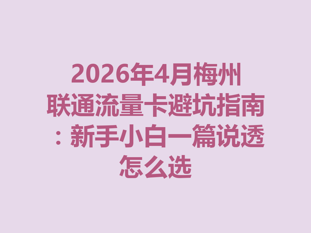 2026年4月梅州联通流量卡避坑指南：新手小白一篇说透怎么选
