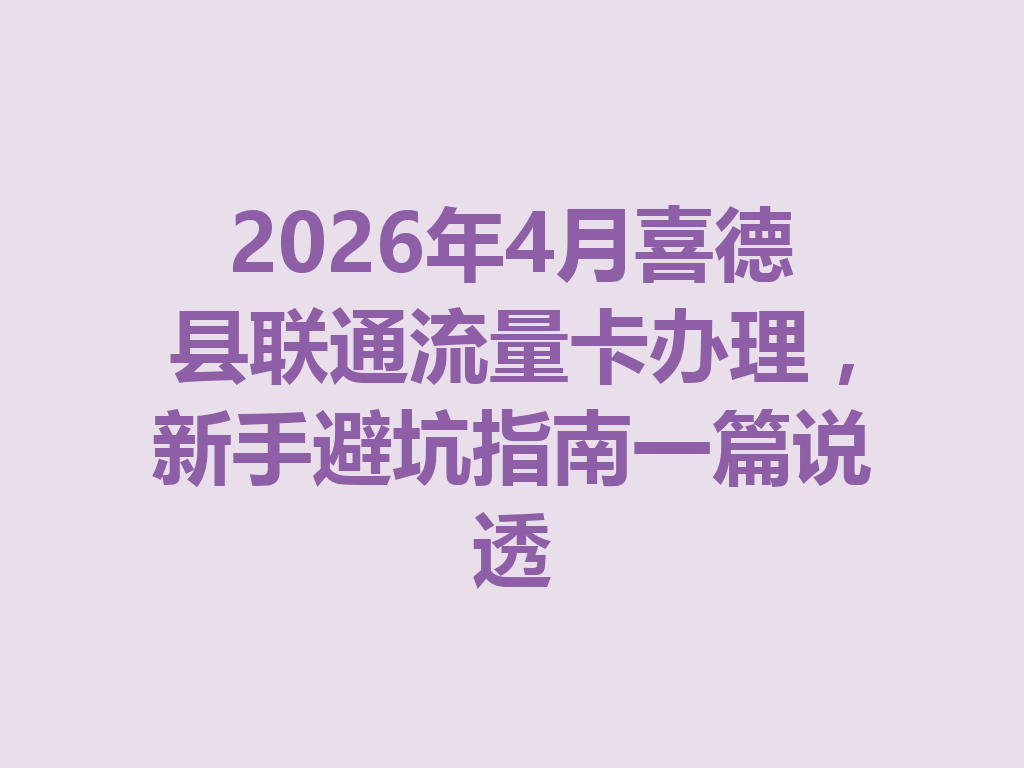 2026年4月喜德县联通流量卡办理，新手避坑指南一篇说透