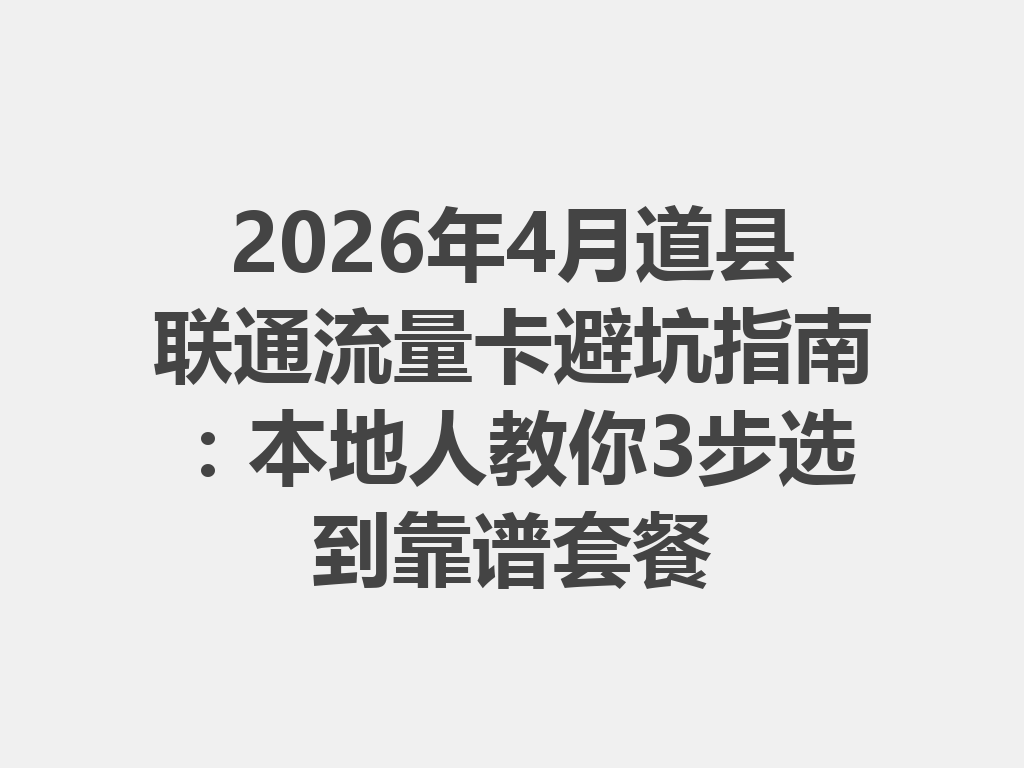 2026年4月道县联通流量卡避坑指南：本地人教你3步选到靠谱套餐