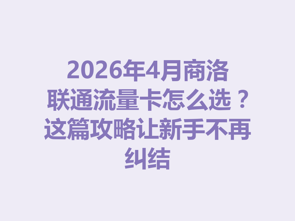 2026年4月商洛联通流量卡怎么选？这篇攻略让新手不再纠结