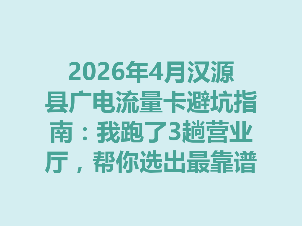 2026年4月汉源县广电流量卡避坑指南：我跑了3趟营业厅，帮你选出最靠谱那张