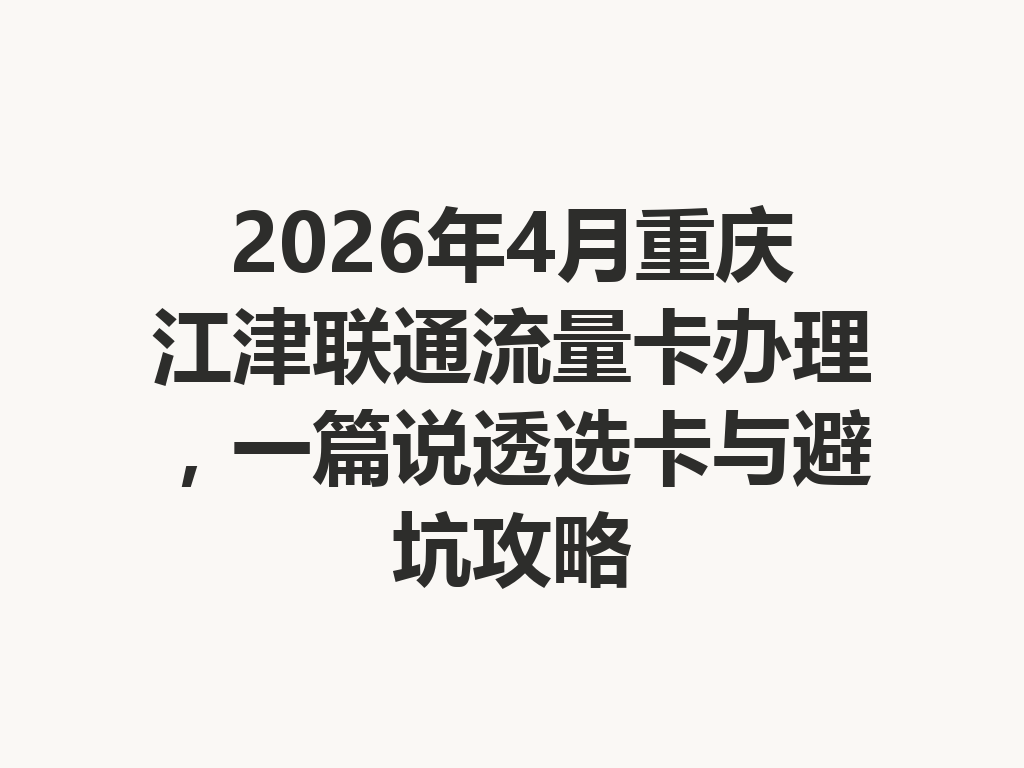 2026年4月重庆江津联通流量卡办理，一篇说透选卡与避坑攻略