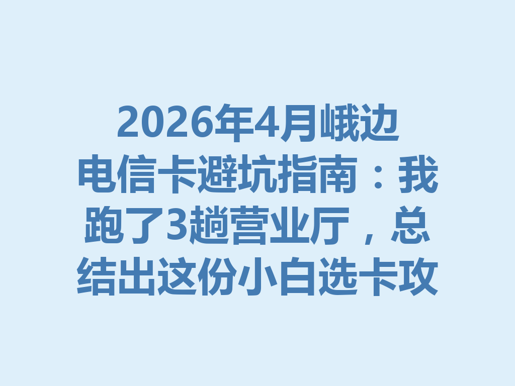 2026年4月峨边电信卡避坑指南：我跑了3趟营业厅，总结出这份小白选卡攻略