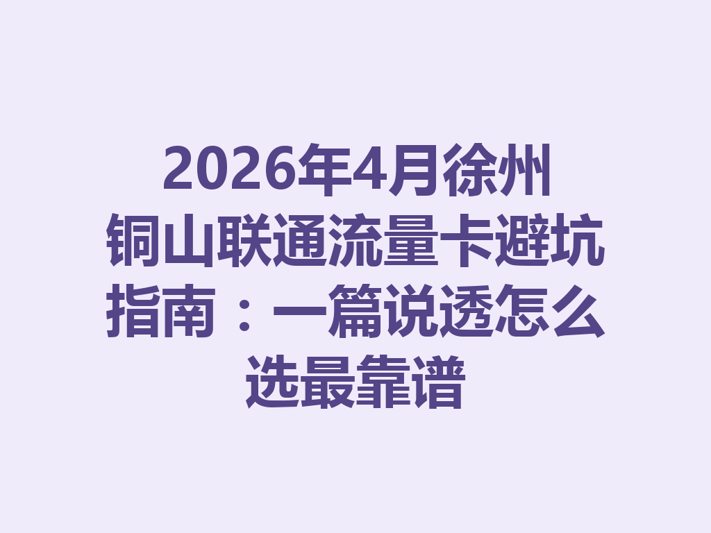 2026年4月徐州铜山联通流量卡避坑指南：一篇说透怎么选最靠谱