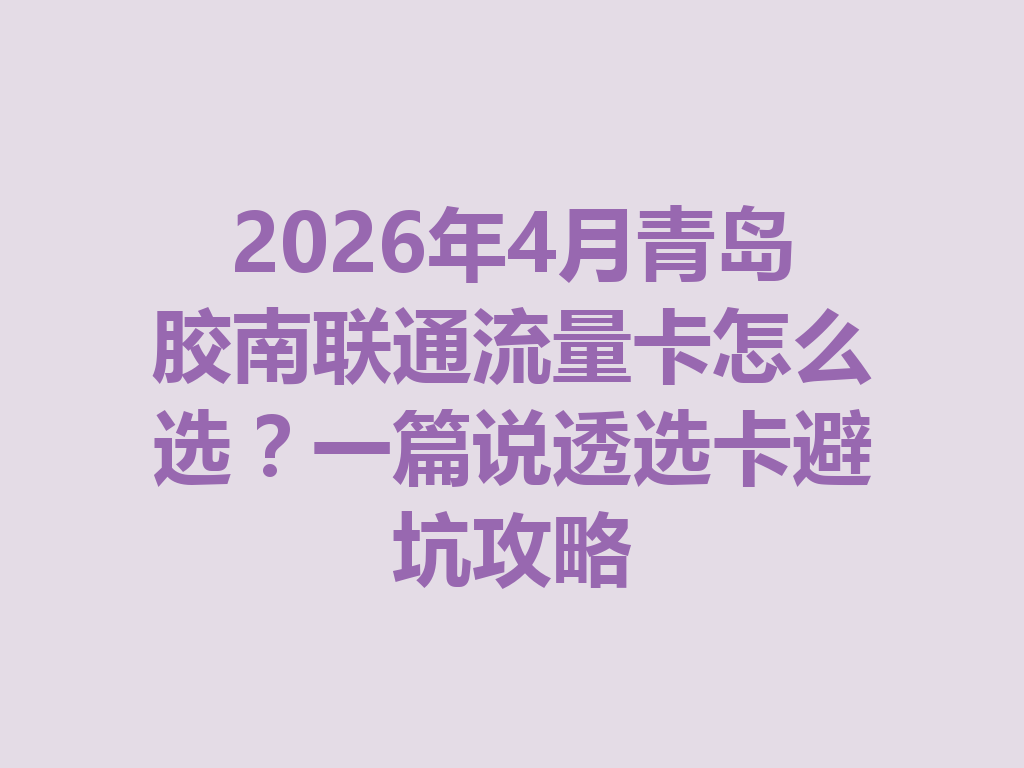 2026年4月青岛胶南联通流量卡怎么选？一篇说透选卡避坑攻略