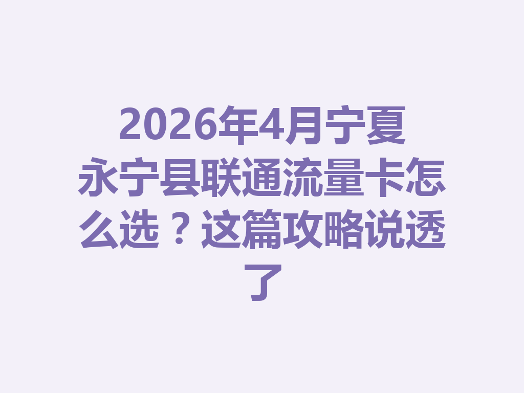 2026年4月宁夏永宁县联通流量卡怎么选？这篇攻略说透了