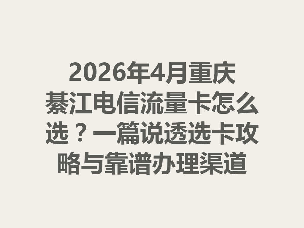 2026年4月重庆綦江电信流量卡怎么选？一篇说透选卡攻略与靠谱办理渠道
