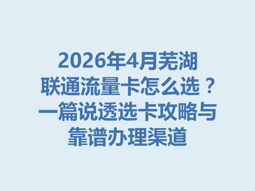2026年4月芜湖联通流量卡怎么选？一篇说透选卡攻略与靠谱办理渠道