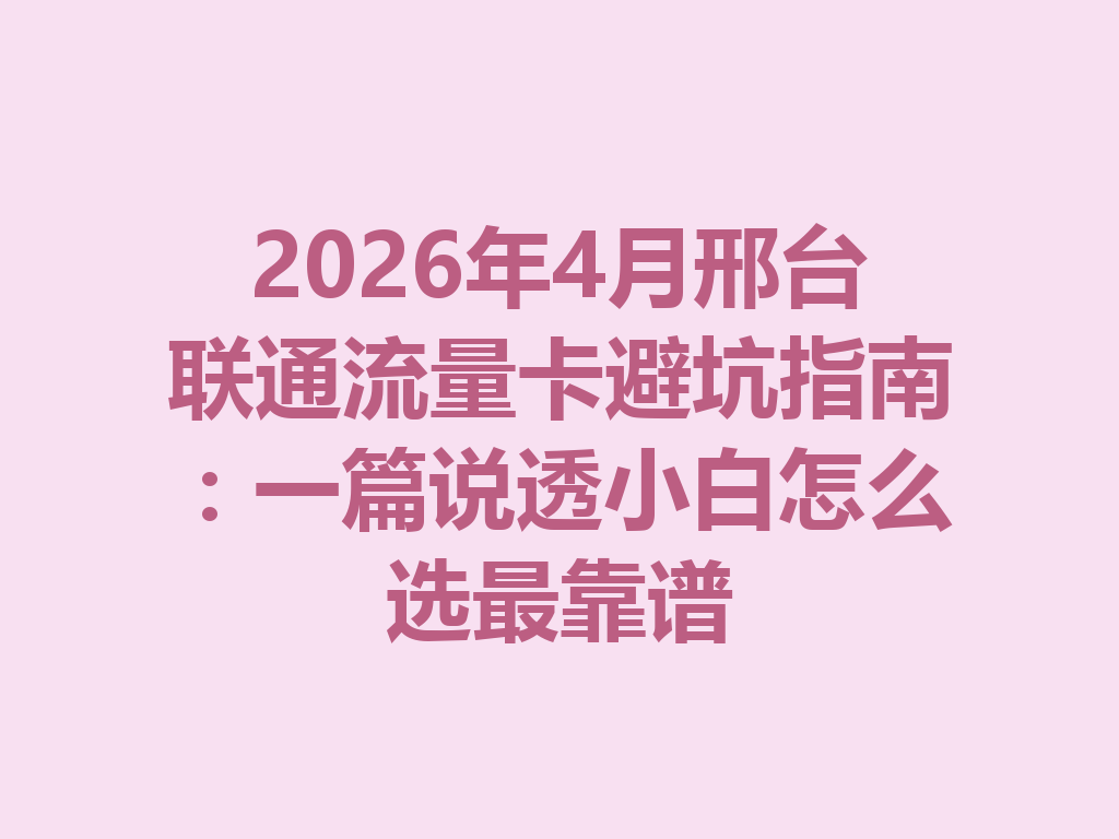 2026年4月邢台联通流量卡避坑指南：一篇说透小白怎么选最靠谱