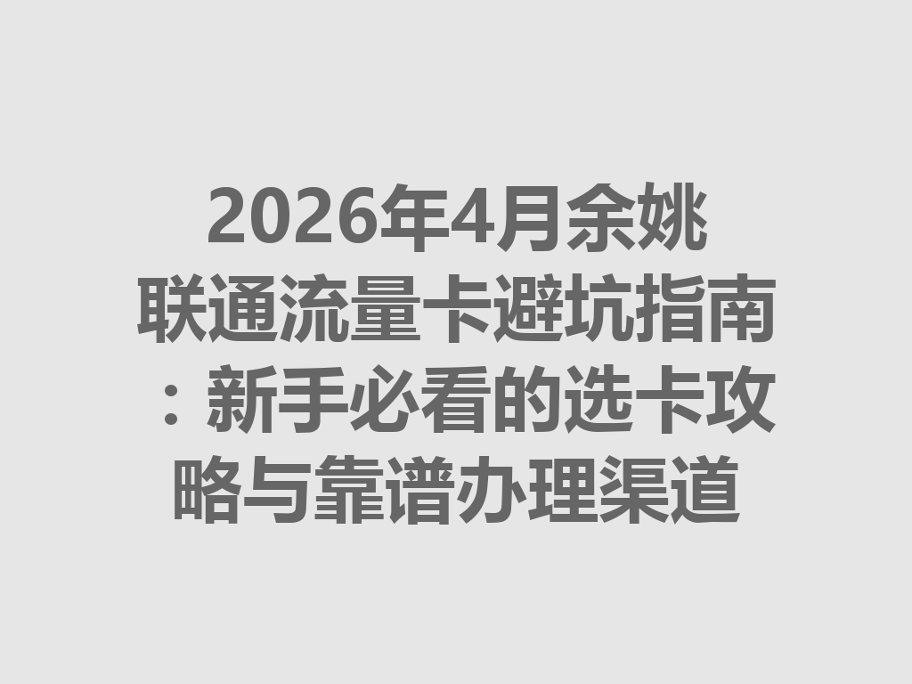 2026年4月余姚联通流量卡避坑指南：新手必看的选卡攻略与靠谱办理渠道