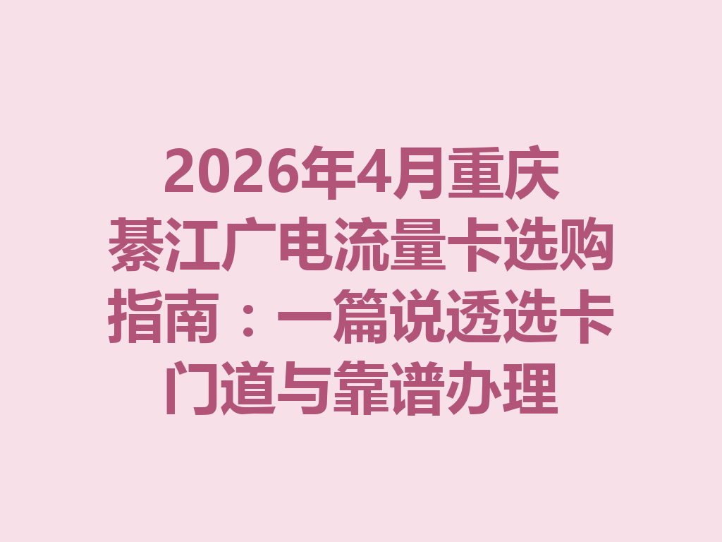 2026年4月重庆綦江广电流量卡选购指南：一篇说透选卡门道与靠谱办理