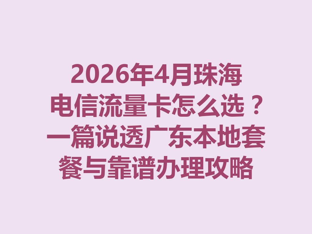 2026年4月珠海电信流量卡怎么选？一篇说透广东本地套餐与靠谱办理攻略