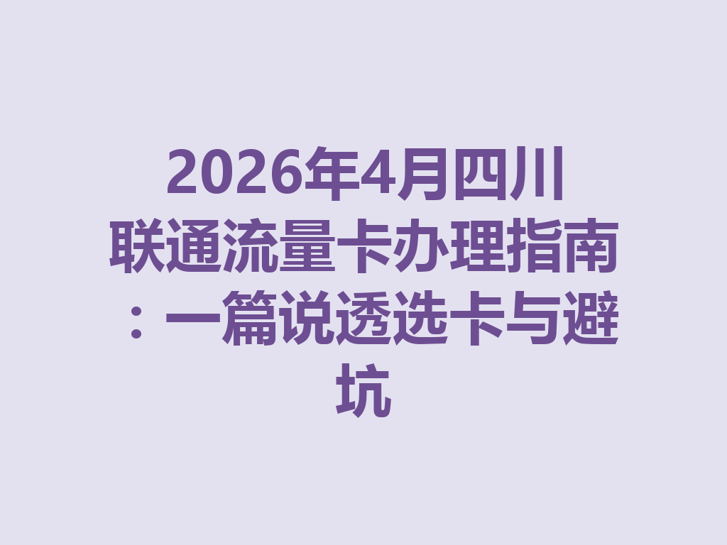2026年4月四川联通流量卡办理指南:一篇说透选卡与避坑