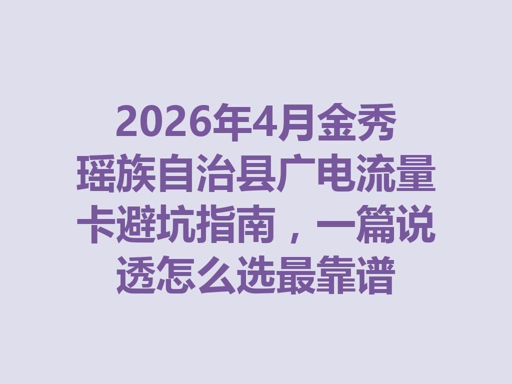 2026年4月金秀瑶族自治县广电流量卡避坑指南，一篇说透怎么选最靠谱