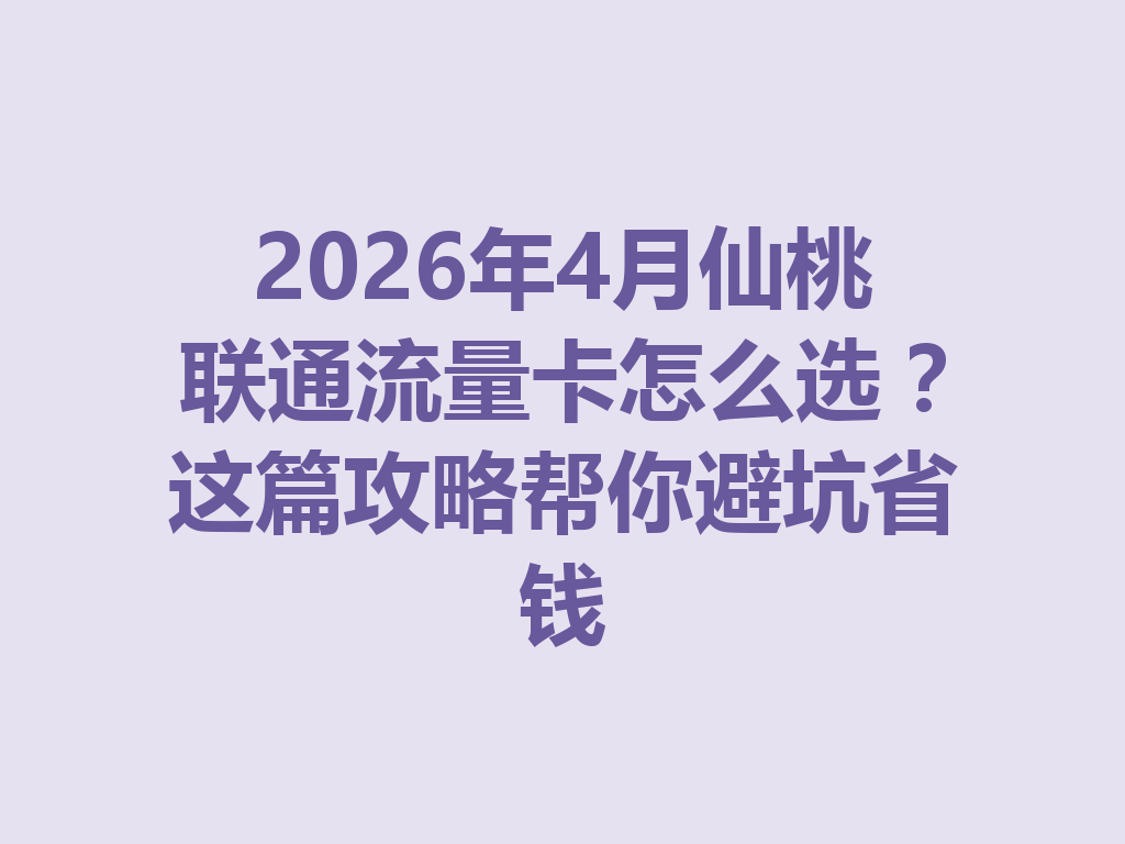 2026年4月仙桃联通流量卡怎么选？这篇攻略帮你避坑省钱