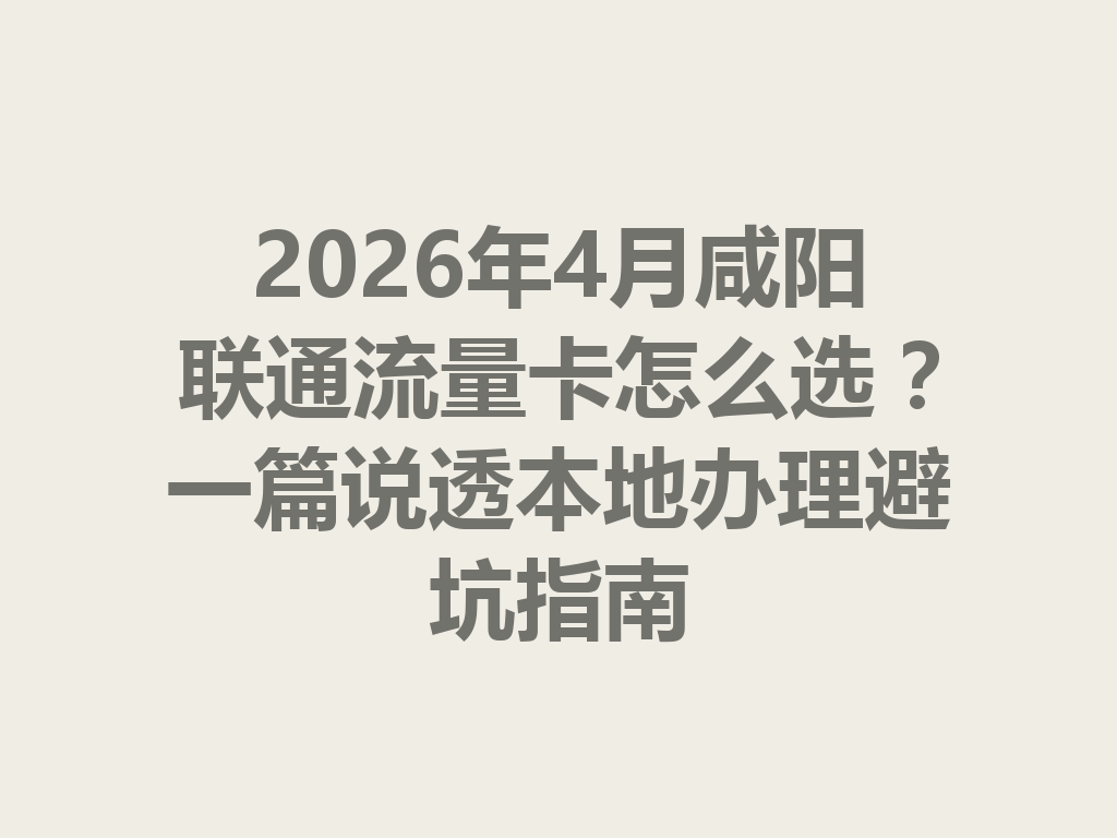 2026年4月咸阳联通流量卡怎么选？一篇说透本地办理避坑指南