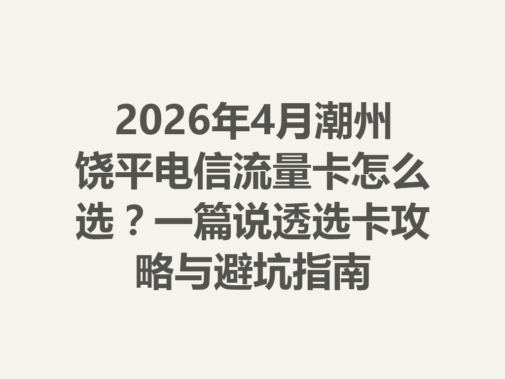 2026年4月潮州饶平电信流量卡怎么选？一篇说透选卡攻略与避坑指南