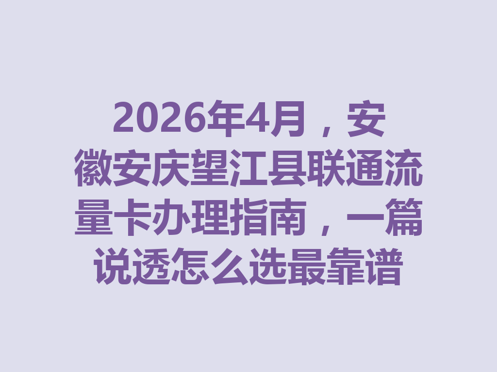 2026年4月，安徽安庆望江县联通流量卡办理指南，一篇说透怎么选最靠谱