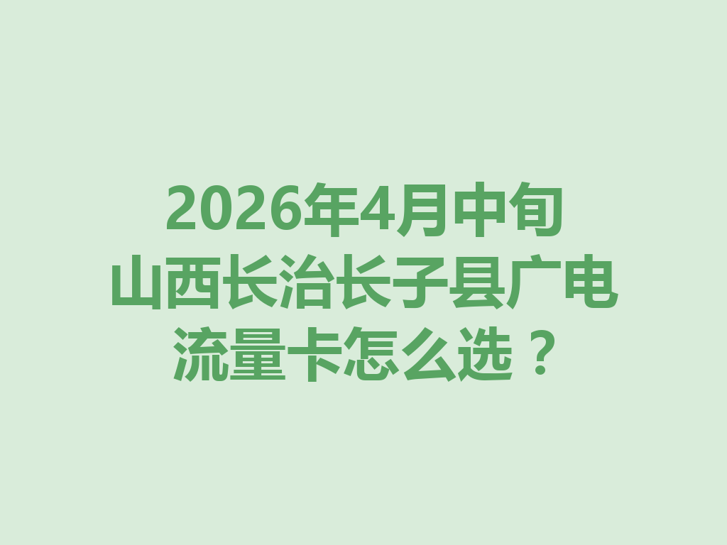 2026年4月中旬山西长治长子县广电流量卡怎么选?
