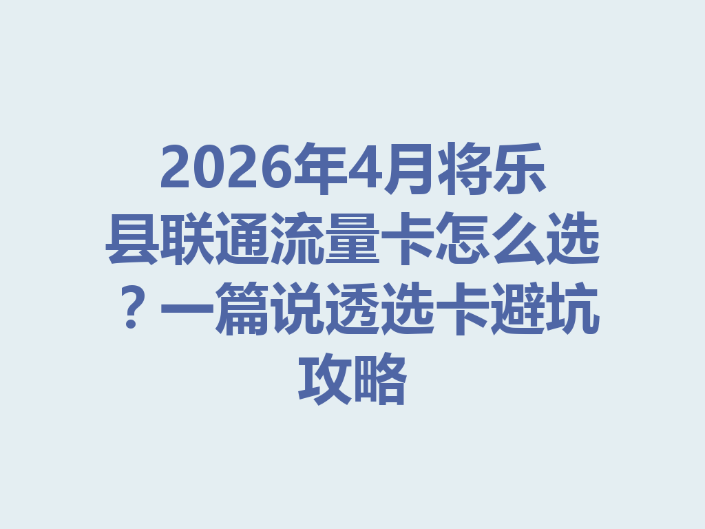 2026年4月将乐县联通流量卡怎么选？一篇说透选卡避坑攻略