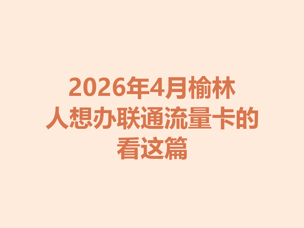 2026年4月榆林人想办联通流量卡的看这篇