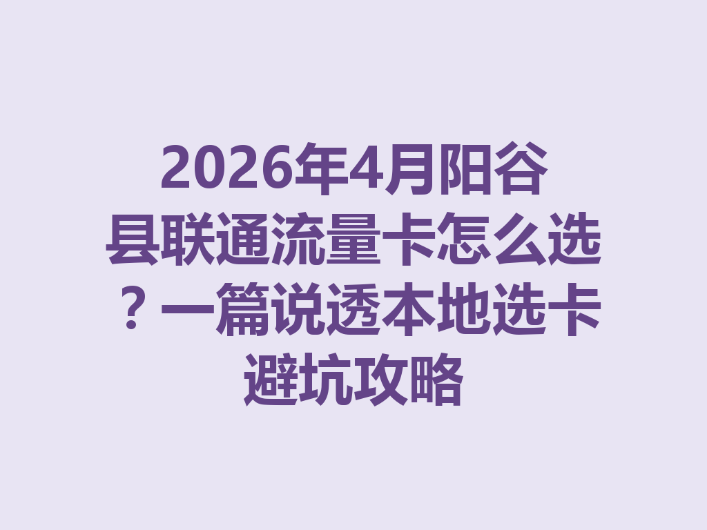 2026年4月阳谷县联通流量卡怎么选？一篇说透本地选卡避坑攻略