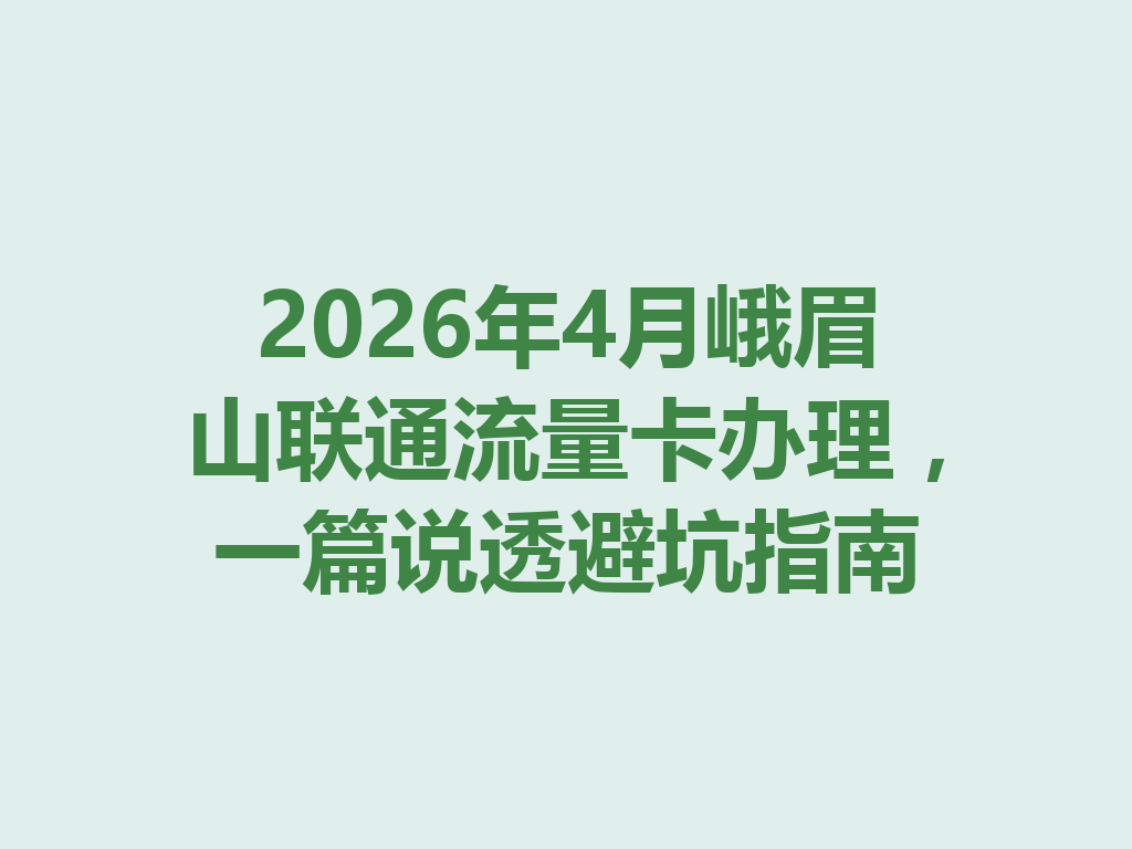 2026年4月峨眉山联通流量卡办理，一篇说透避坑指南