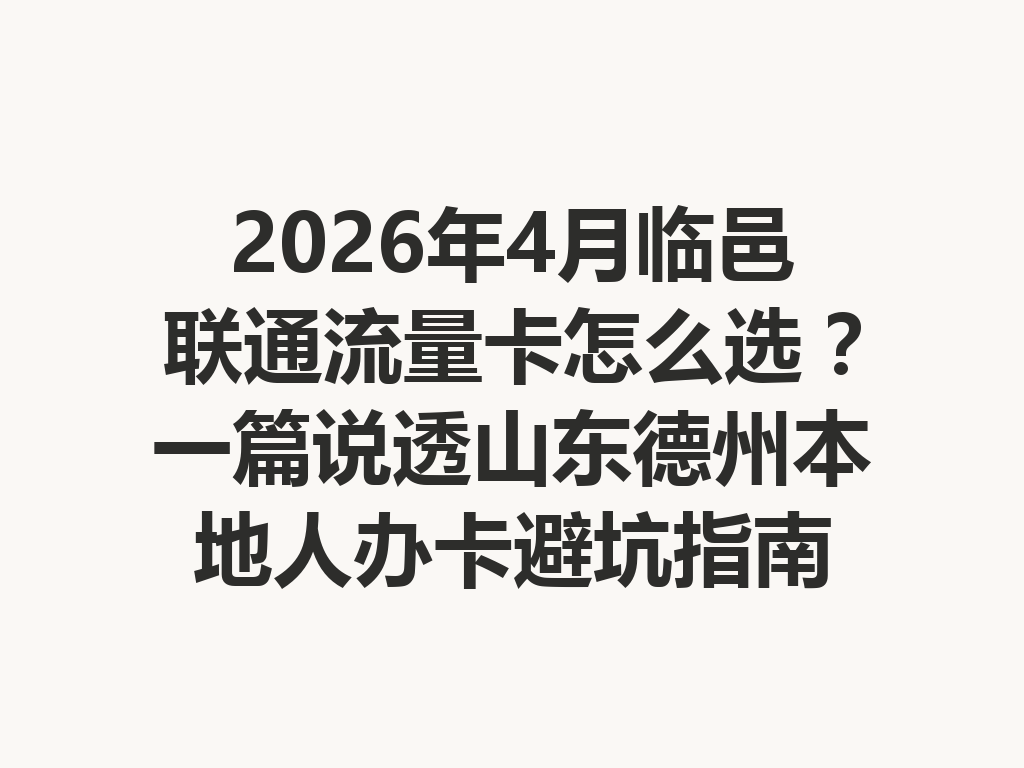 2026年4月临邑联通流量卡怎么选？一篇说透山东德州本地人办卡避坑指南