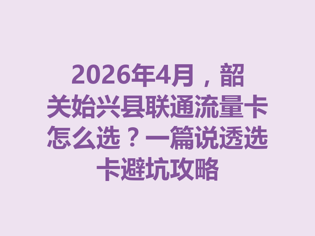 2026年4月，韶关始兴县联通流量卡怎么选？一篇说透选卡避坑攻略