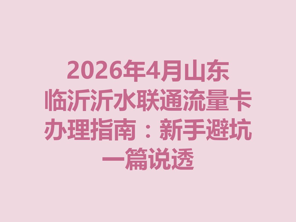 2026年4月山东临沂沂水联通流量卡办理指南：新手避坑一篇说透