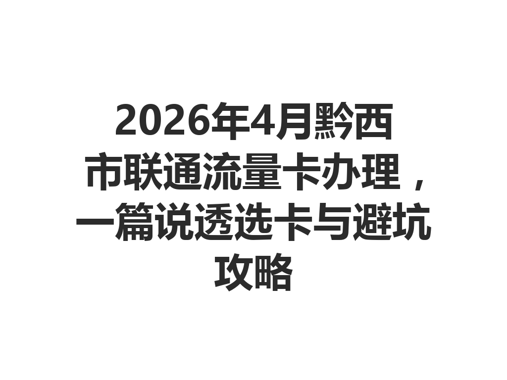 2026年4月黔西市联通流量卡办理，一篇说透选卡与避坑攻略