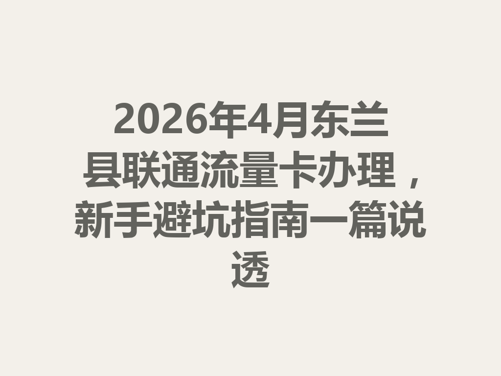 2026年4月东兰县联通流量卡办理，新手避坑指南一篇说透