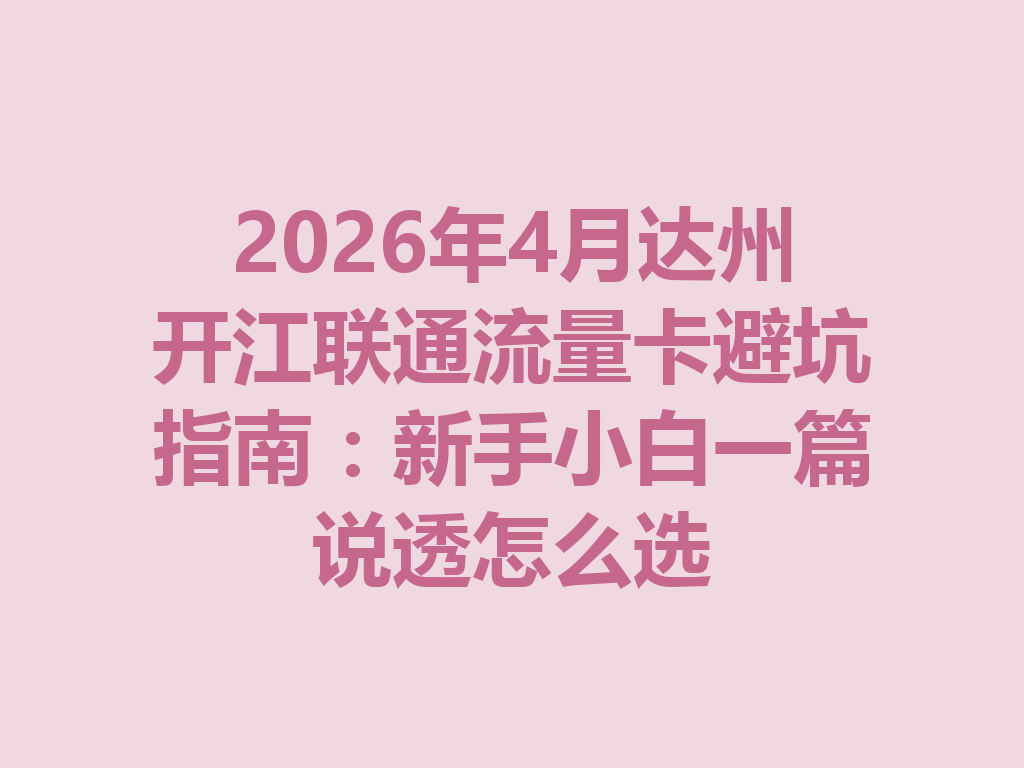 2026年4月达州开江联通流量卡避坑指南：新手小白一篇说透怎么选