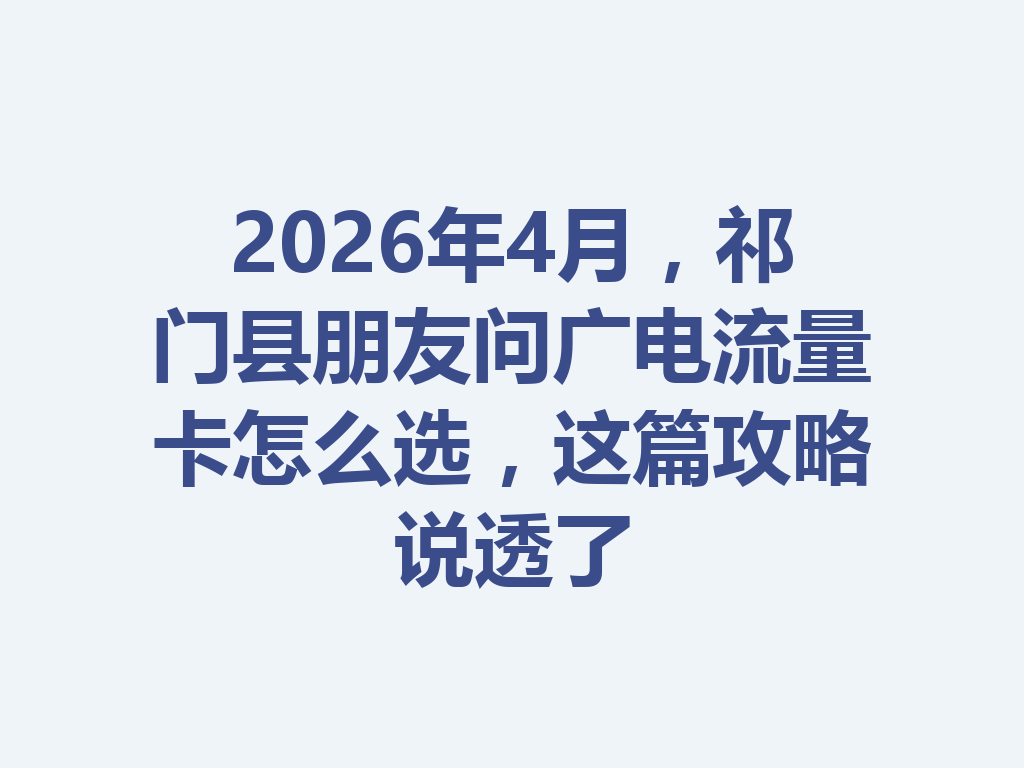2026年4月，祁门县朋友问广电流量卡怎么选，这篇攻略说透了
